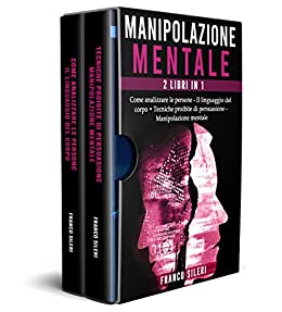 Manipolazione Mentale: 2 Libri in 1: Come analizzare le Persone – Il linguaggio del Corpo, Tecniche proibite di Persuasione – Manipolazione Mentale