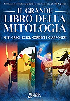 Il Grande Libro della Mitologia: L'Immensa Raccolta delle più Belle e Incredibili Storie degli Antichi Popoli: Miti Greci, Egizi, Nordici e Giapponesi