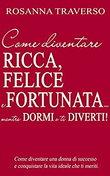 Come diventare ricca, felice e fortunata…: e conquistare la vita ideale che ti meriti!