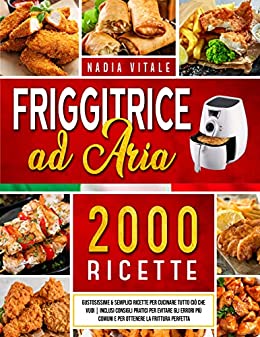 Friggitrice ad Aria: 2000+ Ricette Gustose & Semplici per Friggere, Grigliare e Arrostire i Tuoi Piatti Preferiti | Inclusi Consigli per Evitare Errori Più Comuni e per Ottenere la Frittura Perfetta