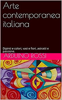 Arte contemporanea italiana: Dipinti e colori, vasi e fiori, astratti e passione.