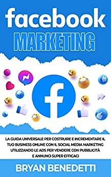 Facebook Marketing: La guida universale per costruire e incrementare il tuo business online con il social media marketing ,utilizzando le ADS ,per vendere con pubblicità e annunci super efficaci