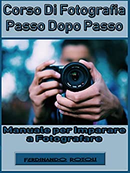 Corso di fotografia passo dopo passo: Manuale per imparare a fotografare