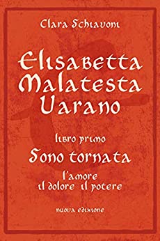 Elisabetta Malatesta Varano. Libro primo. Sono tornata: L’amore, il dolore, il potere