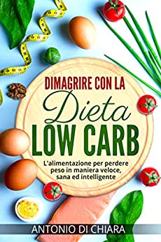 Dimagrire con la dieta low carb: L’alimentazione per perdere peso in maniera veloce, sana ed intelligente