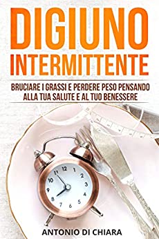 Digiuno Intermittente: Bruciare i grassi, dimagrire e perdere peso pensando alla tua salute e al tuo benessere