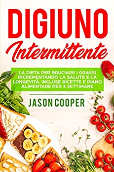 Il Digiuno Intermittente : La dieta per bruciare i grassi incrementando la salute e la longevità. Incluse ricette e piano alimentare per 3 settimane