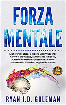 Forza Mentale: Migliorare sé stessi, la propria Vita sviluppando Abitudini di Successo, Aumentando la Fiducia, Autostima e Disciplina| Gestire le Emozioni … il Pensiero Negativo in Positivo