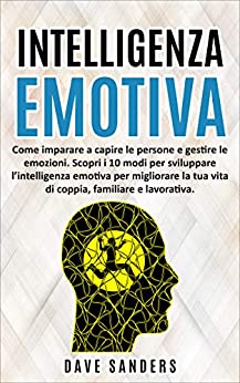 Intelligenza Emotiva: Come Imparare a Capire le Persone e Gestire le Emozioni. Scopri i 10 Modi per Sviluppare L’intelligenza Emotiva per Migliorare la … Familiare e Lavorativa. (Ansia Vol. 2)