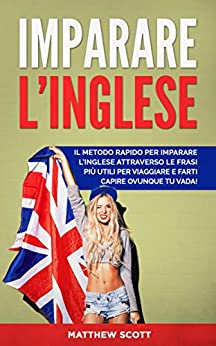 IMPARARE L’INGLESE: Il Metodo Rapido per Imparare l’Inglese Attraverso le Frasi più Utili per Viaggiare e Farti Capire Ovunque tu Vada!