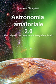 Astronomia amatoriale 2.0: Idee originali per osservare e fotografare il cielo