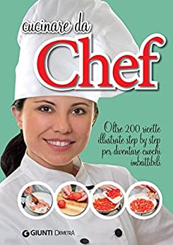 Cucinare da Chef: Oltre 200 ricette illustrate step by step per diventare cuochi imbattibili