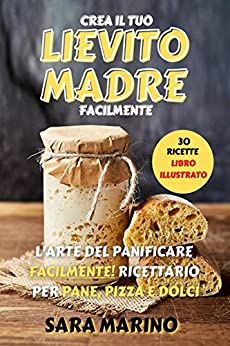 LIEVITO MADRE : L’Arte del Panificare Facilmente! Ricettario per Pane, Pizza e Dolci (L’arte del Pane Vol. 2)