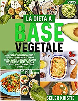 La Dieta a Base Vegetale: Aumenta il tuo Metabolismo e Perdi Peso Mangiando Sano e Verde. Scopri le Ricette Salutari Contenute nel Libro e Inizia a Sentirti Meglio Giorno Dopo Giorno