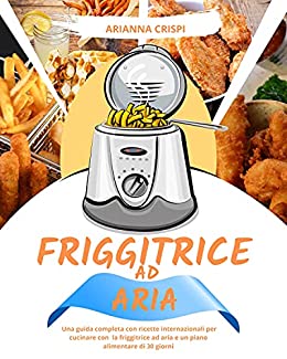 Friggitrice ad Aria: Una guida completa con ricette internazionali per cucinare con la friggitrice ad aria e un piano alimentare di 30 giorni