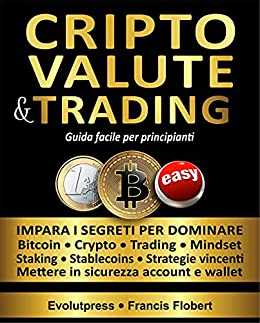 Criptovalute e trading guida facile per principianti: Impara i segreti per dominare Bitcoin Crypto Trading Mindset Staking Stablecoins Strategie vincenti Mettere in sicurezza account e wallet