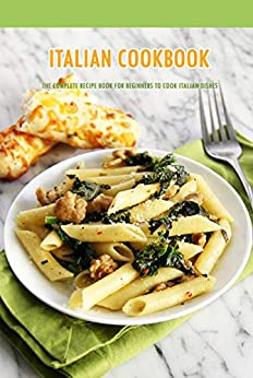 Italian Cookbook: The Complete Recipe Book for Beginners to Cook Italian Dishes: Italian Recipes