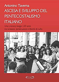 ASCESA E SVILUPPO DEL PENTECOSTALISMO ITALIANO: Una cronaca lunga 120 anni: tra scissioni, persecuzioni e libertà di culto