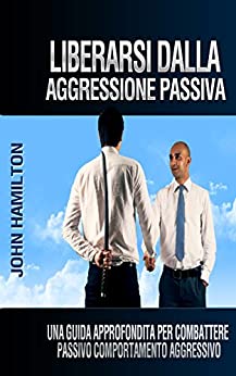 Liberarsi Dalla Aggressione Passiva: Una Guida Approfondita Per Combattere Passivo Comportamento Aggressivo