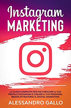 Instagram Marketing: La Guida Completa per far Crescere il tuo Profilo e Creare il tuo Personal Brand attraverso il Digital Marketing su Instagram