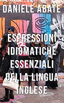 Espressioni Idiomatiche Essenziali della Lingua Inglese (Inglese per Italiani Autodidatti)