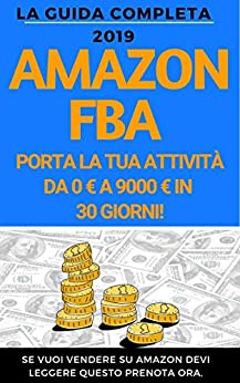 Amazon FBA: La guida completa 2019: Come portare la tua attività da 0€ a 9000€ al mese.