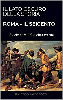 STORIA DI ROMA (1600-1699) IL SEICENTO: Storie nere della città eterna (Il lato oscuro della storia Vol. 1)