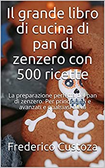 Il grande libro di cucina di pan di zenzero con 500 ricette: La preparazione perfetta del pan di zenzero. Per principianti e avanzati e qualsiasi dieta