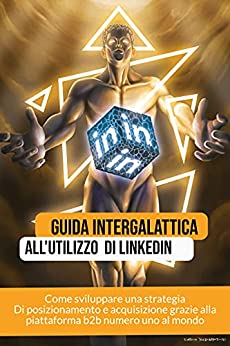 Guida Intergalattica all'utilizzo di Linkedin: Come sviluppare una strategia Di posizionamento e acquisizione grazie alla piattaforma b2b numero uno al mondo