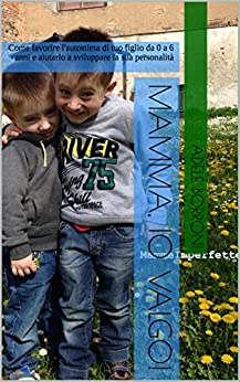 Mamma, io valgo!: Come favorire l’autostima di tuo figlio da 0 a 6 anni e aiutarlo a sviluppare la sua personalità