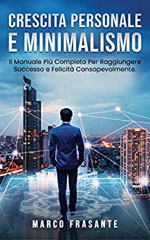 Crescita Personale e Minimalismo: Il Manuale Più Completo Per Raggiungere Successo e Felicità Consapevolmente.