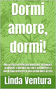 Dormi amore, dormi!: Una pratica ed efficace guida per insegnare ai neonati a dormire da soli e permettere a noi di sopravvivere ai loro primi mesi di vita