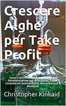 Crescere Alghe per Take Profit: Come Costruire una Cultura di Alghe Fotobioreattore per le Proteine, Lipidi, Carboidrati, Antiossidanti, Biocarburanti e Biodiesel
