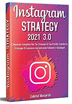 Instagram Strategy 3.0, Il Manuale Completo Per Far Crescere Il Tuo Profilo Tramite Le Strategie Di Successo Aumentando Follower e Guadagni