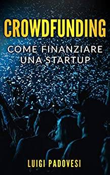 CROWDFUNDING: Come finanziare una startup grazie al crowd funding e lanciare un prodotto sul mercato con operazioni di marketing e promozione per una raccolta fondi