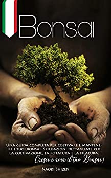 Bonsai: Una guida completa per coltivare e mantenere i tuoi bonsai. Spiegazioni dettagliate per la coltivazione, la potatura e la filatura. Cresci e ama il tuo Bonsai!