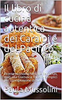 Il libro di cucina autentica dei Caraibi e del Pacifico: Ricette economiche dalle Bahamas, Haiti alla Giamaica. Ricette semplici per un’esplosione di gusto