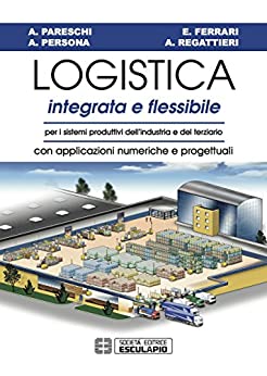 Logistica Integrata e Flessibile: Per i sistemi produttivi dell’industria e del terziario. Con applicazioni numeriche e progettuali