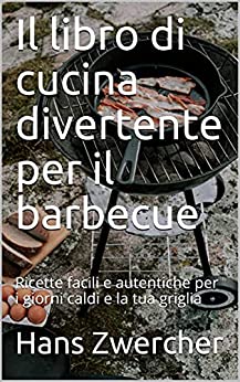 Il libro di cucina divertente per il barbecue: Ricette facili e autentiche per i giorni caldi e la tua griglia