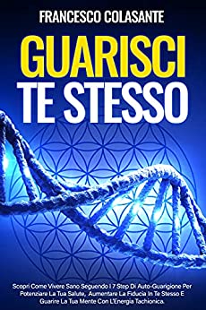 Guarisci Te Stesso: Scopri Come Vivere Sano Seguendo I 7 Step Di Auto-Guarigione Per Potenziare La Tua Salute, Aumentare La Fiducia In Te Stesso E Guarire La Tua Mente Con L’Energia Tachionica.