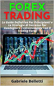 Forex Trading: La Guida Definitiva per Principianti e le Strategie di Successo per Guadagnare Costantemente con il Trading Forex