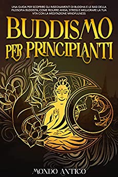 Buddismo per principianti: Una Guida per Scoprire gli Insegnamenti di Buddha e le Basi della Filosofia Buddista, come Ridurre Ansia, Stress e Migliorare laTua Vita con la Meditazione Mindfulness