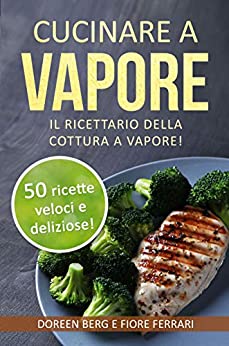 Cucinare a vapore: Il ricettario della cottura a vapore!: 50 ricette veloci e deliziose! (ricette a vapore)