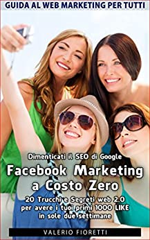 Facebook Marketing a Costo Zero. 20 Trucchi e Segreti web 2.0 per avere i tuoi primi 1000 LIKE in sole due settimane. Dimenticati il SEO di Google.: Guida al Web Marketing per Tutti