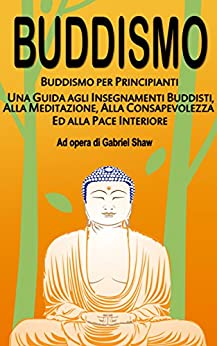 Buddismo: Buddismo per principianti, Una Guida agli Insegnamenti Buddisti, alla Meditazione, alla Consapevolezza ed alla Pace Interiore