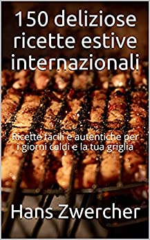150 deliziose ricette estive internazionali: Ricette facili e autentiche per i giorni caldi e la tua griglia