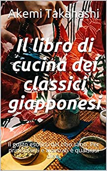 Il libro di cucina dei classici giapponesi: Il gusto esotico del cibo sano. Per principianti e avanzati e qualsiasi dieta