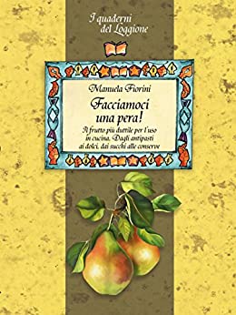 Facciamoci una pera! Il frutto più duttile in cucina. Storia, curiosità e ricette.: I Quaderni del Loggione - Damster (Damster - Quaderni del Loggione, cultura enogastronomica)