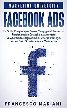 Facebook Ads: La Guida Completa per Creare Campagne di Successo, Funzionamento Dettagliato, Aumentare La Conversione degli Annunci, Diverse Strategie, … e Molto Altro! (Marketing University)