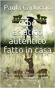 Cibo asiatico autentico fatto in casa: Cucinare come i professionisti. Cucinare in modo economico, rapido e semplice.